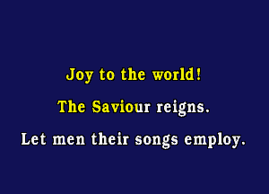 Joy to the world!

The Saviour reigns.

Let men their songs emp10y.