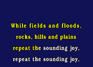 While fields and floods.
rocks, hills and plains
repeat the sounding j0y.

repeat the sounding joy.