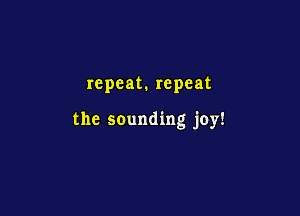 repeat. repeat

the sounding joy!