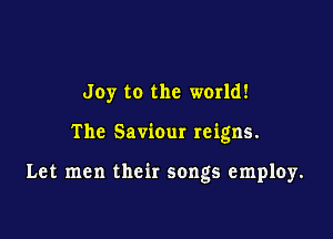 Joy to the world!

The Saviour reigns.

Let men their songs emp10y.