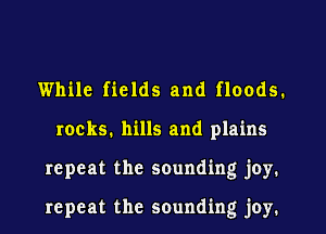 While fields and floods.
rocks, hills and plains
repeat the sounding j0y.

repeat the sounding joy.