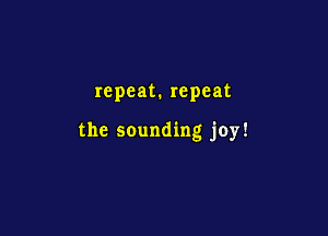 repeat. repeat

the sounding joy!
