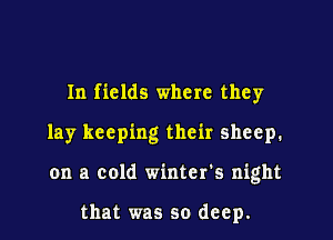 In fields where they

lay keeping their sheep.

on a cold winter's night

that was so deep.