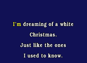 I'm dreaming of a white

Christmas.
Just like the ones

I used to know.