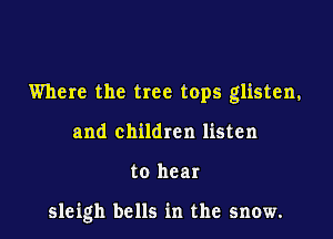 Where the tree tops glisten,

and children listen

to hear

sleigh bells in the snow.
