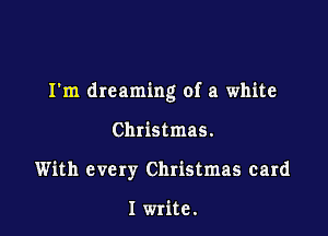 I'm dreaming of a white

Christmas.
With every Christmas card

I write.