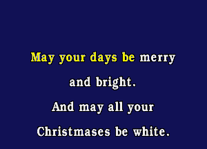 May your days be merry

and bright.
And may all your

Christmases be white.