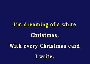 I'm dreaming of a white

Christmas.
With every Christmas card

I write.