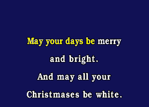 May your days be merry

and bright.

And may all your

Christmases be white.