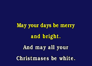 May your days be merry

and bright.

And may all your

Christmases be white.