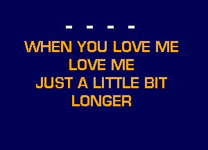 WHEN YOU LOVE ME
LOVE ME

JUST A LITTLE BIT
LONGER