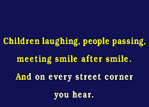 Children laughing, people passing,
meeting smile after smile.
And on every street corner

you hear.
