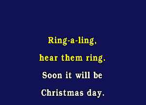 Ring-a-ling.

hear them ring.
Soon it will be

Christmas day.