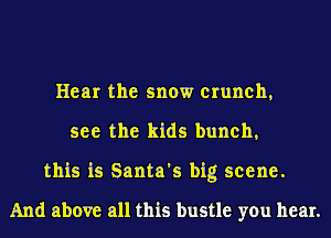 Hear the snow crunch,

see the kids hunch,
this is Santa's big scene.
And above all this bustle you hear.