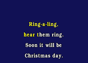 Ring-a-ling.

hear them ring.
Soon it will be

Christmas day.