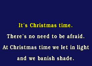 It's Christmas time.
There's no need to be afraid.
At Christmas time we let in light

and we banish shade.
