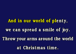 And in our world of plenty.
we can spread a smile of joy.
Throw your arms around the world

at Christmas time.