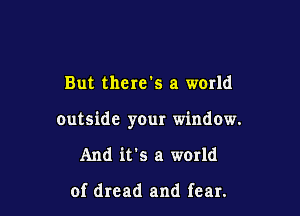But there's a world

outside your window.

And it's a world

of dread and fear.