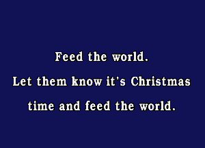 Feed the world.

Let them know it's Christmas

time and feed the world.