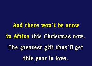 And there won't be snow
in Africa this Christmas now.
The greatest gift they'll get

this year is love.