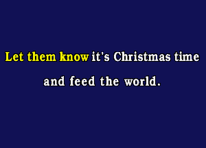 Let them know it's Christmas time

and feed the world.