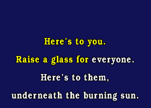 Here's to you.
Raise a glass for everyone.
Here's to them.

underneath the burning sun.