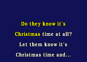 Do they know it's

Christmas time at all?
Let them know it's

Christmas time and...