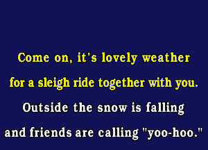 Come on, it's lovely weather
for a sleigh ride together with you.
Outside the snow is falling

and friends are calling yoo-hoo.