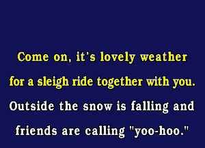 Come on, it's lovely weather
for a sleigh ride together with you.
Outside the snow is falling and

friends are calling yoo-hoo.
