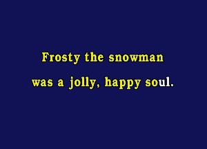 Frosty the snowman

was a jolly. happy soul.