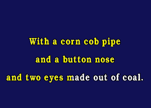 With a com cob pipe

and a button nose

and two eyes made out of coal.