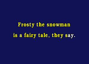 Frosty the snowman

is a fairy tale. they say.