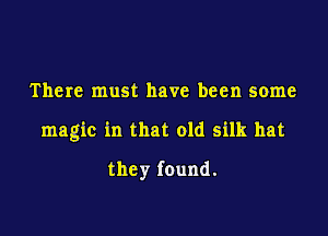 There must have been some

magic in that old silk hat

they found.