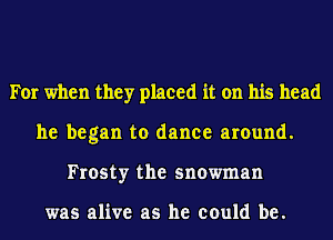 For when they placed it on his head
he began to dance around.
Frosty the snowman

was alive as he could be.
