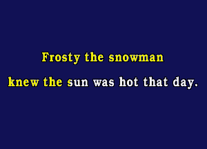 Frosty the snowman

knew the sun was hot that day.