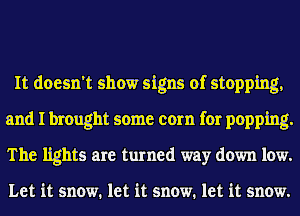 It doesn't show signs of stopping,
and Ibrought some corn for popping.
The lights are turned way down low.

Let it snow. let it snow. let it snow.