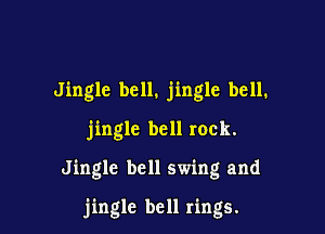 Jingle bell. jingle bell.
jingle bell rock.

Jingle bell swing and

jingle bell rings.