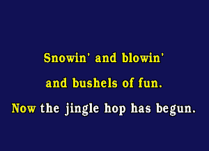 Snowin' and blowin'

and bushels of fun.

Now the jingle hop has begun.