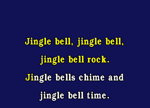 Jingle bell. jingle bell.

jingle bell rock.

Jingle bells chime and

jingle bell time.