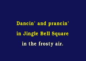 Dancirr and prancin'

in Jingle Bell Square

in the frosty air.