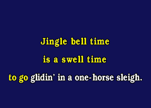 Jingle bell time

is a swell time

to go glidin' in a one-hmse sleigh.