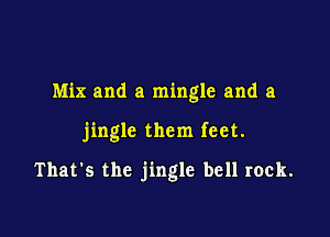 Mix and a mingle and a

jingle them feet.

That's the jingle bell rock.
