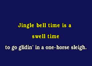 Jingle bell time is a

swell time

to go glidin' in a one-hmse sleigh.