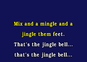 Mix and a mingle and a
jingle them feet.

That's the jingle bell...

that's the jingle bell...