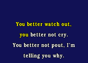 You better watch out.
you better not cry.

You better not pout. I'm

telling you why.