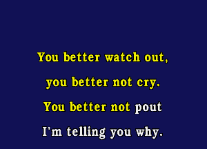 You better watch out.
you better not cry.

You better not pout

I'm telling you why.