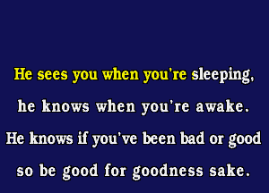 He sees you when you're sleeping.
he knows when you're awake.
He knows if you've been bad or good

so be good for goodness sake.