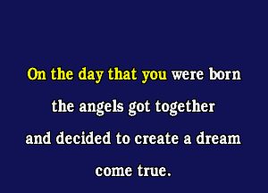 0n the day that you were born
the angels got together
and decided to create a dream

come true .
