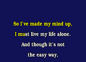 So I've made my mind up.

I must live my life alone.

And though it's not

the easy way.