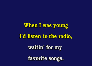 When I was young
I'd listen to the radio.

waitin' for my

favorite songs.